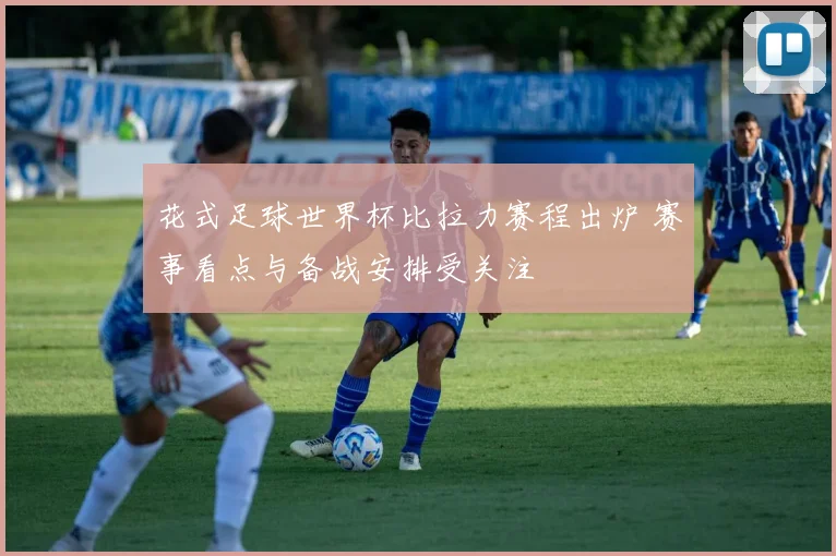 花式足球世界杯比拉力赛程出炉 赛事看点与备战安排受关注