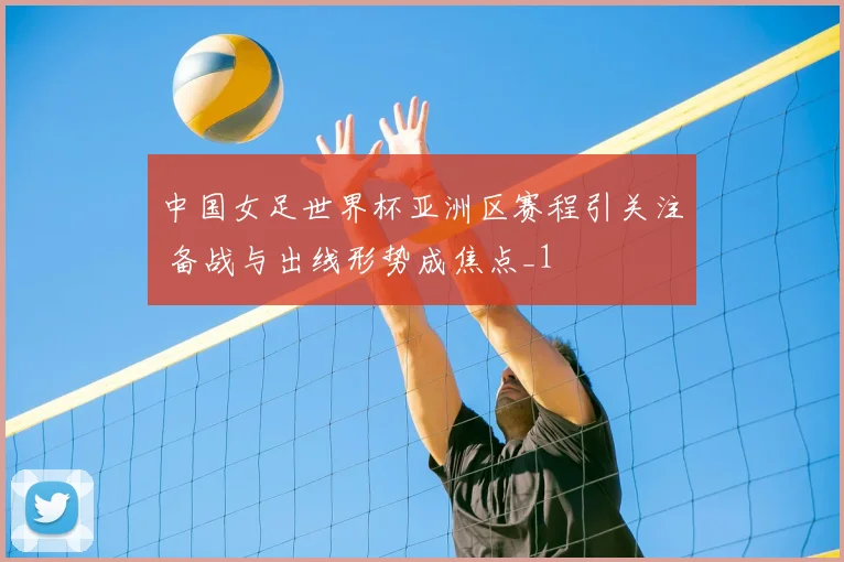 中国女足世界杯亚洲区赛程引关注 备战与出线形势成焦点_1