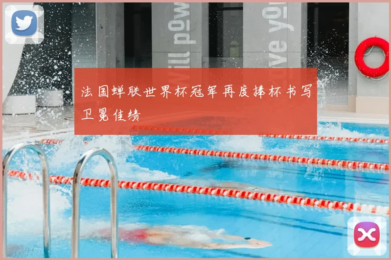 法国蝉联世界杯冠军再度捧杯书写卫冕佳绩