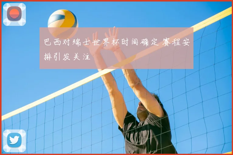 巴西对瑞士世界杯时间确定 赛程安排引发关注