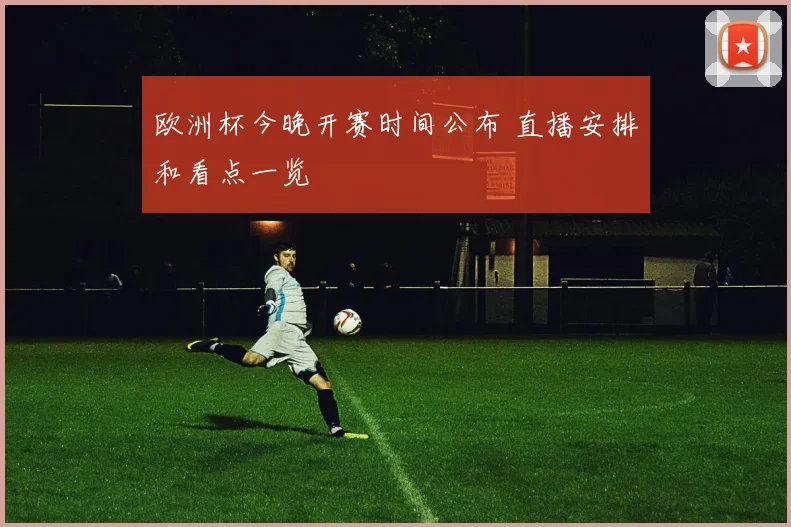 欧洲杯今晚开赛时间公布 直播安排和看点一览