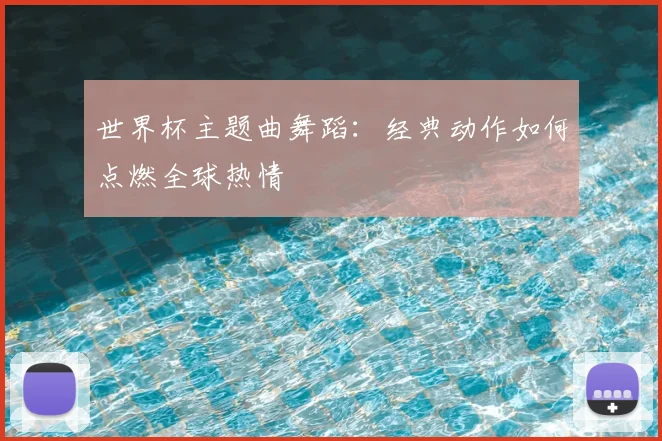 世界杯主题曲舞蹈：经典动作如何点燃全球热情