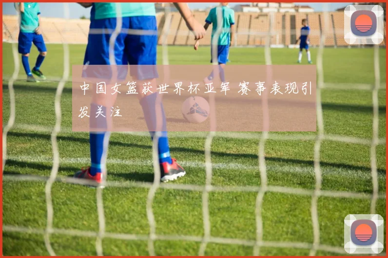 中国女篮获世界杯亚军 赛事表现引发关注