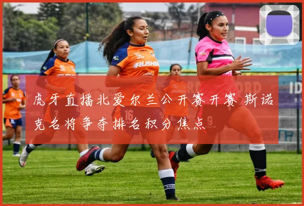 虎牙直播北爱尔兰公开赛开赛 斯诺克名将争夺排名积分焦点