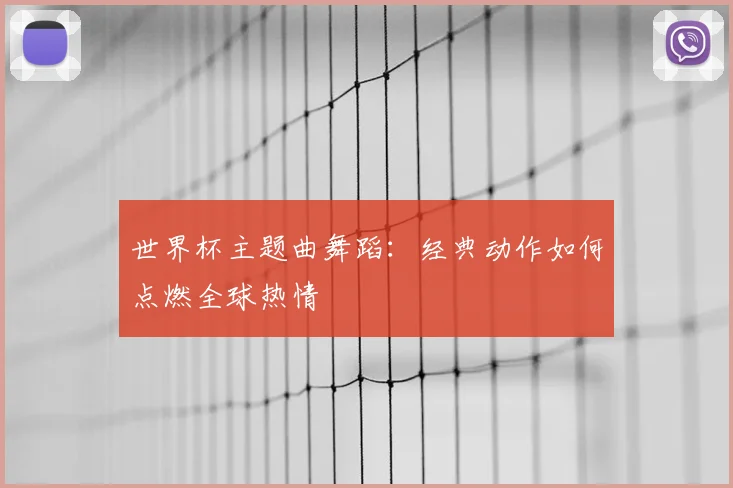 世界杯主题曲舞蹈：经典动作如何点燃全球热情