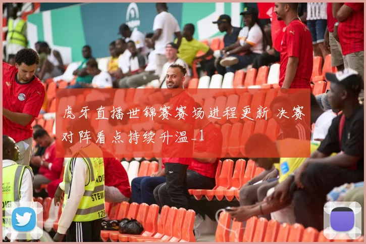 虎牙直播世锦赛赛场进程更新 决赛对阵看点持续升温_1