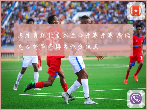 虎牙直播北爱尔兰公开赛开赛 斯诺克名将争夺排名积分焦点