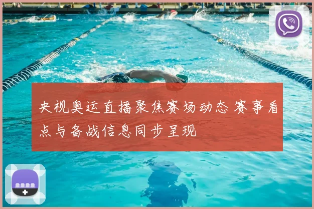 央视奥运直播聚焦赛场动态 赛事看点与备战信息同步呈现