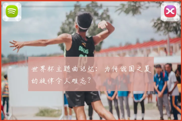 世界杯主题曲记忆:为何俄国之夏的旋律令人难忘?