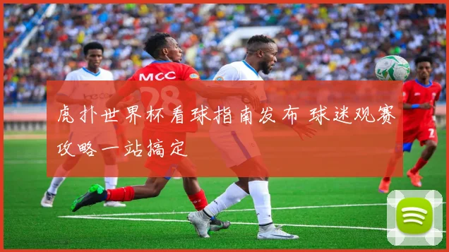 虎扑世界杯看球指南发布 球迷观赛攻略一站搞定