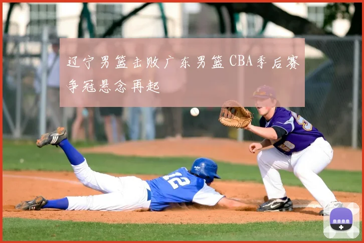 辽宁男篮击败广东男篮 CBA季后赛争冠悬念再起