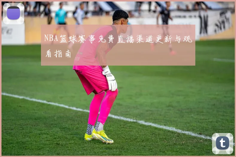 NBA篮球赛事免费直播渠道更新与观看指南