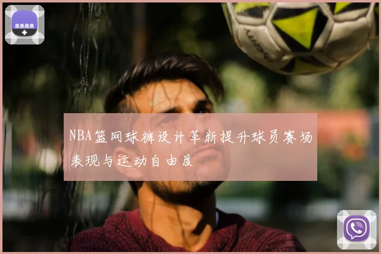 NBA篮网球裤设计革新提升球员赛场表现与运动自由度