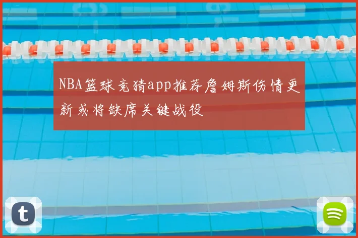 NBA篮球竞猜app推荐詹姆斯伤情更新或将缺席关键战役