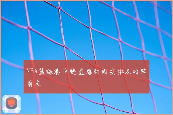 NBA篮球赛今晚直播时间安排及对阵看点