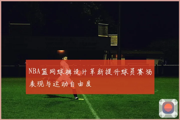 NBA篮网球裤设计革新提升球员赛场表现与运动自由度