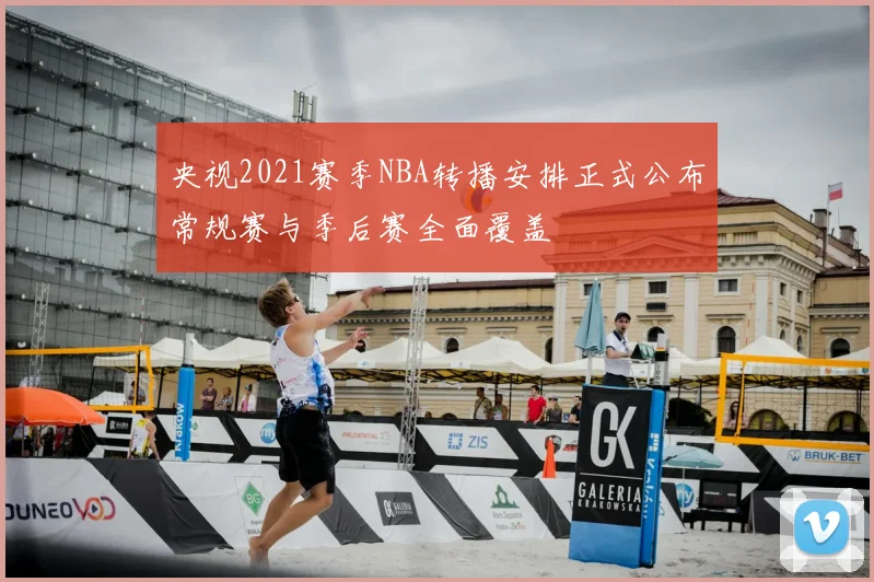 央视2021赛季NBA转播安排正式公布常规赛与季后赛全面覆盖