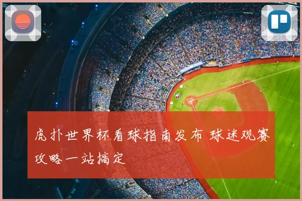虎扑世界杯看球指南发布 球迷观赛攻略一站搞定