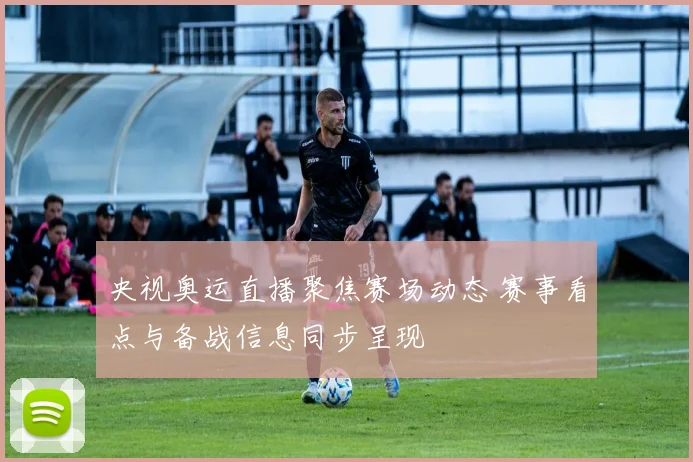 央视奥运直播聚焦赛场动态 赛事看点与备战信息同步呈现