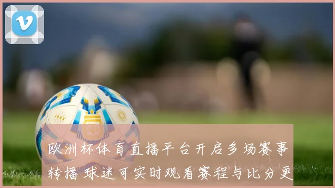 欧洲杯体育直播平台开启多场赛事转播 球迷可实时观看赛程与比分更新
